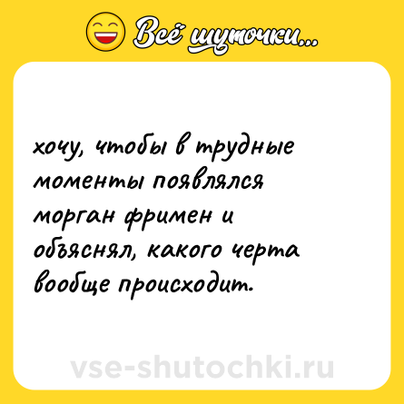 Шутка: хочу, чтобы в трудные моменты появлялся морган фримен и объяснял, какого черта вообще происходит.