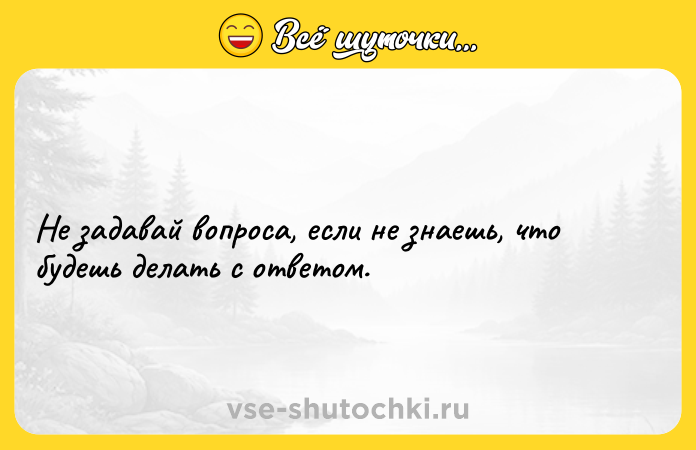 Цитата: Не задавай вопроса, если не знаешь, что будешь делать с ответом.