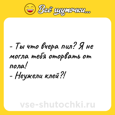 Шутка: - Ты что вчера пил? Я не могла тебя оторвать от пола!<br>- Неужели клей?!