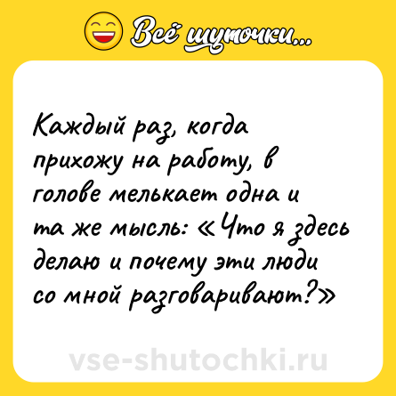 Шутка: Каждый раз, когда прихожу на работу, в голове мелькает одна и та же мысль: «Что я здесь делаю и почему эти люди со мной разговаривают?»
