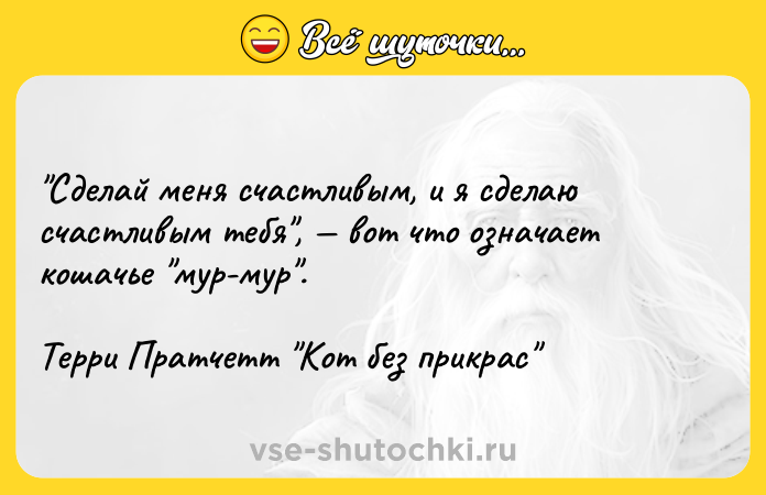 Цитата: Сделай меня счастливым, и я сделаю счастливым тебя , вот что означает кошачье мур-мур .Терри Пратчетт Кот без прикрас