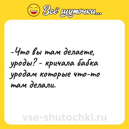 Шутка: -Что вы там делаете, уроды? - кричала бабка уродам которые что-то там делали.