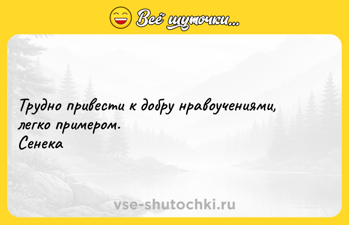 Цитата: Трудно привести к добру нравоучениями, легко примером. Сенека