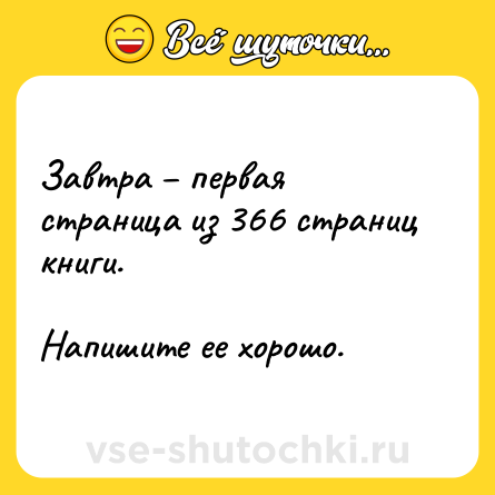 Шутка: Завтра – первая страница из 366 страниц книги. <br><br>Напишите ее хорошо.