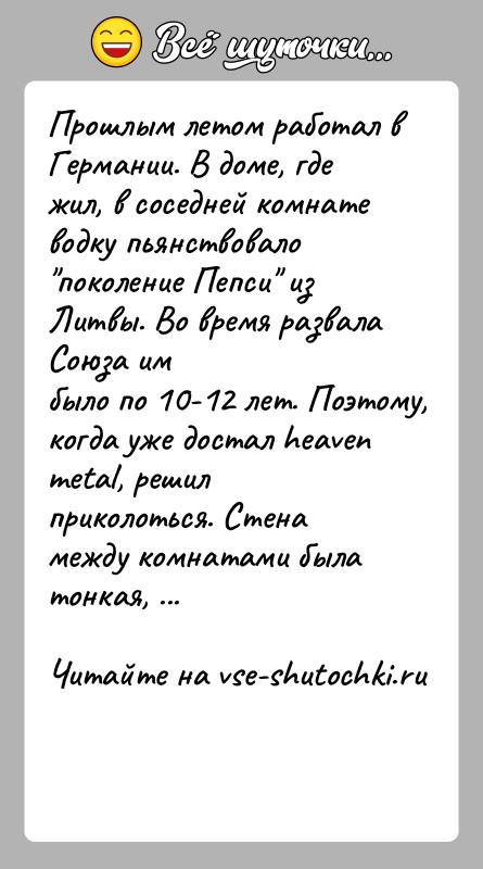 История: Прошлым летом работал в Германии. В доме, где жил, в соседней комнатеводку пьянствовало поколение Пепси из Литвы. Во время развала