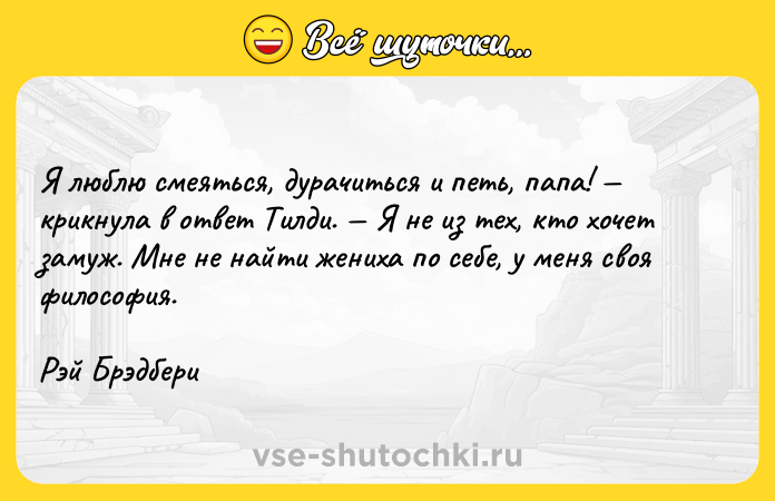 Цитата: Я люблю смеяться, дурачиться и петь, папа! крикнула в ответ Тилди. Я не из тех, кто хочет замуж. Мне не найти жениха по себе, у меня своя философия.Рэй Брэдбери
