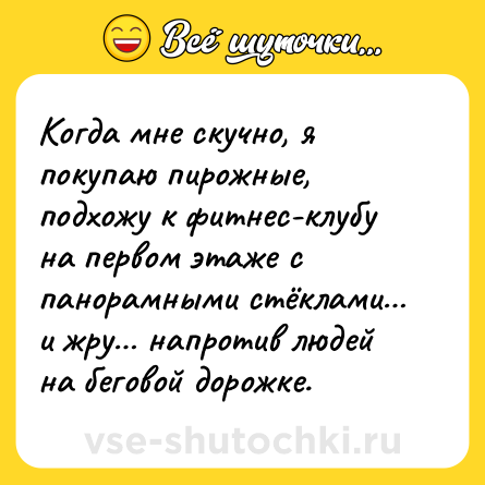 Шутка: Когда мне скучно, я покупаю пирожные, подхожу к фитнес-клубу на первом этаже с панорамными стёклами… и жру… напротив людей на беговой дорожке.  