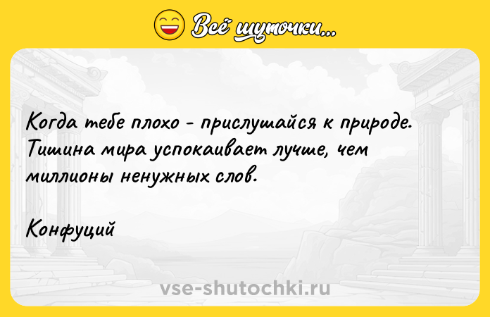 Цитата: Когда тебе плохо - прислушайся к природе. Тишина мира успокаивает лучше, чем миллионы ненужных слов.Конфуций