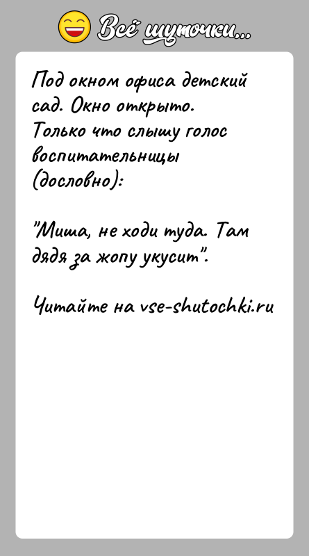 История: Под окном офиса детский сад. Окно открыто. Только что слышу голосвоспитательницы (дословно): Миша, не ходи туда. Там дядя за жопу укусит .