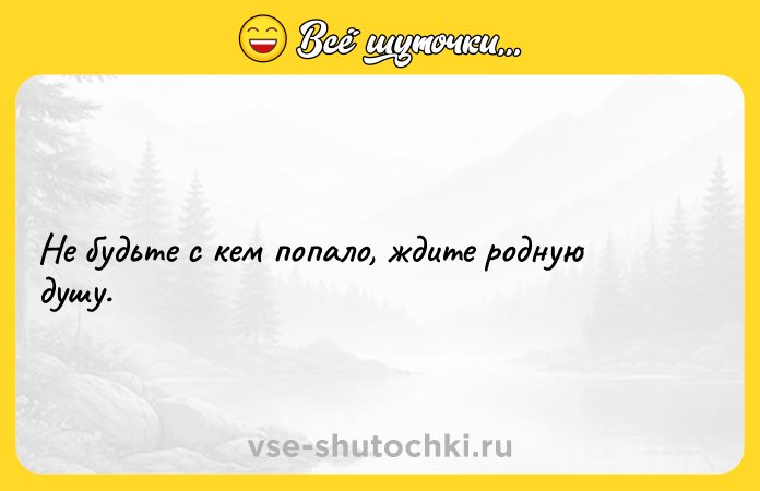 Цитата: Не будьте с кем попало, ждите родную душу.