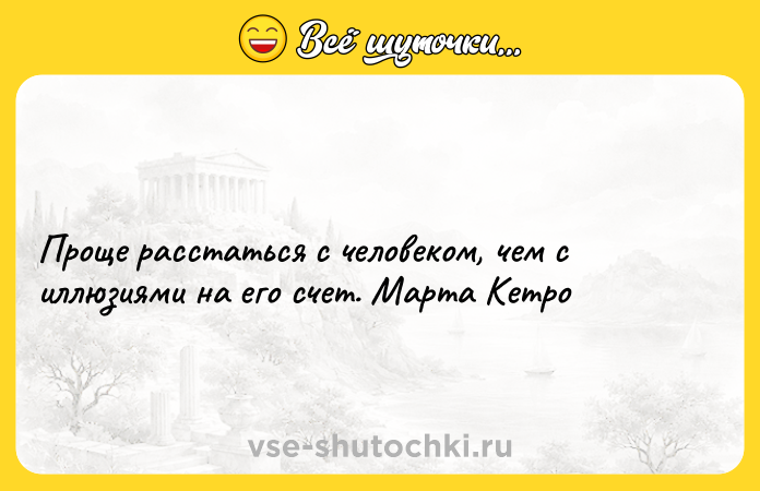 Цитата: Проще расстаться с человеком, чем с иллюзиями на его счет. Марта Кетро