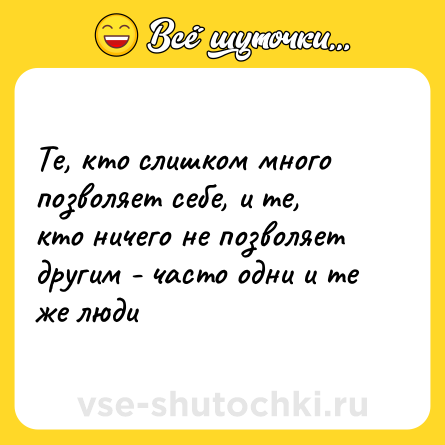Шутка: Те, кто слишком много позволяет себе, и те, кто ничего не позволяет другим - часто одни и те же люди