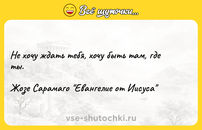 Цитата: Не хочу ждать тебя, хочу быть там, где ты. Жозе Сарамаго Евангелие от Иисуса