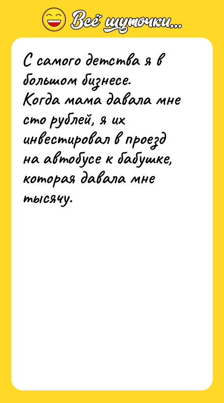 Шутка: С самого детства я в большом бизнесе.Когда мама давала мне сто рублей, я их инвестировал в проезд на автобусе к бабушке, которая давала мне тысячу.