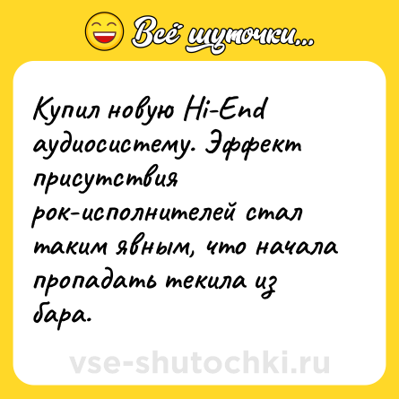 Шутка: Купил новую Hi-End аудиосистему. Эффект присутствия рок-исполнителей стал таким явным, что начала пропадать текила из бара.