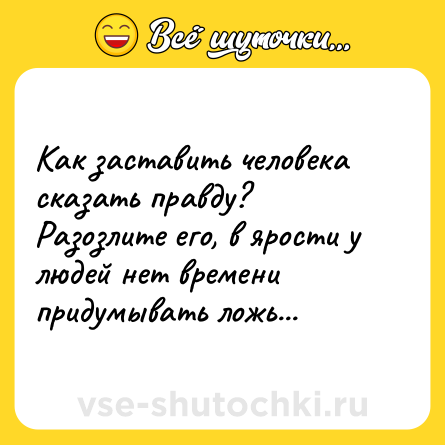 Шутка: Как заставить человека сказать правду? Разозлите его, в ярости у людей нет времени придумывать ложь...