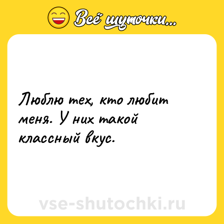 Шутка: Люблю тех, кто любит меня. У них такой классный вкус.