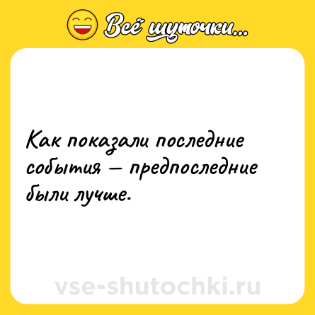 Шутка: Как показали последние события предпоследние были лучше.