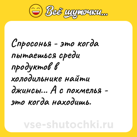 Шутка: Спросонья - это когда пытаешься среди продуктов в холодильнике найти джинсы... А с похмелья - это когда находишь.