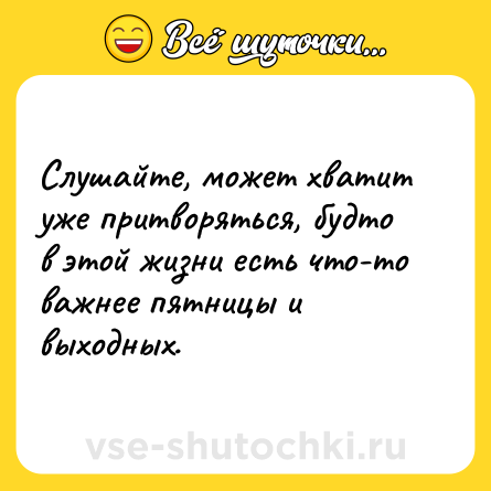 Шутка: Слушайте, может хватит уже притворяться, будто в этой жизни есть что-то важнее пятницы и выходных.