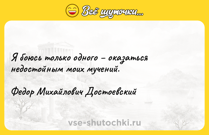 Цитата: Я боюсь только одного оказаться недостойным моих мучений. Федор Михайлович Достоевский