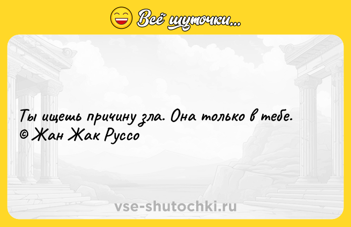 Цитата: Ты ищешь причину зла. Она только в тебе. Жан Жак Руссо