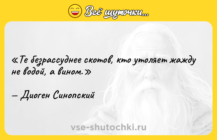Цитата: Те безрассуднее скотов, кто утоляет жажду не водой, а вином.Диоген Синопский