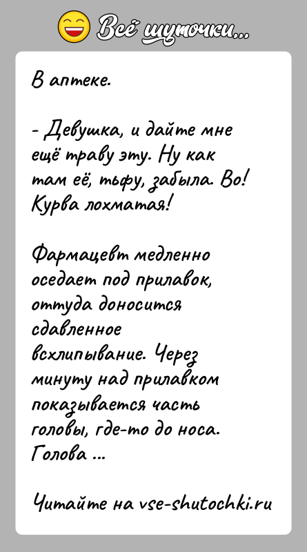 История: В аптеке.- Девушка, и дайте мне ещё траву эту. Ну как там её, тьфу, забыла. Во! Курва лохматая!Фармацевт медленно оседает