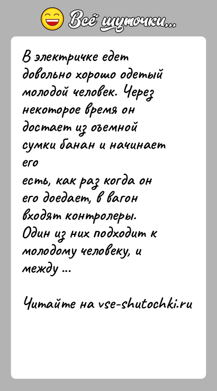 История: В электричке едет довольно хорошо одетый молодой человек. Черезнекоторое время он достает из оъемной сумки банан и начинает егоесть, как