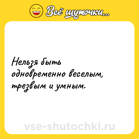Шутка: Нельзя быть одновременно веселым, трезвым и умным.