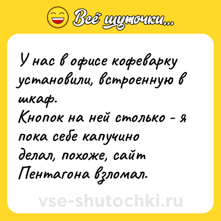Шутка: У нас в офисе кофеварку установили, встроенную в шкаф.<br>Кнопок на ней столько - я пока себе капучино делал, похоже, сайт Пентагона взломал.