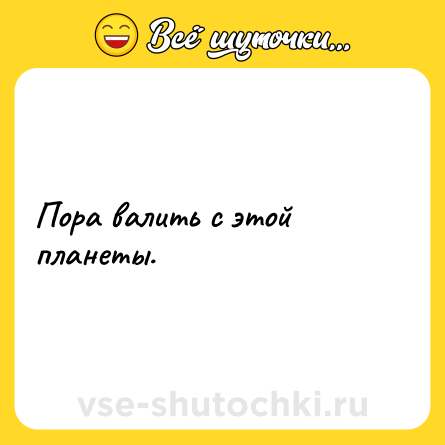 Шутка: Пора валить с этой планеты.