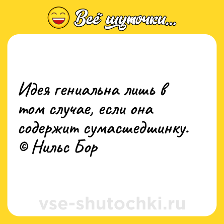 Шутка: Идея гениальна лишь в том случае, если она содержит сумасшедшинку. © Нильс Бор