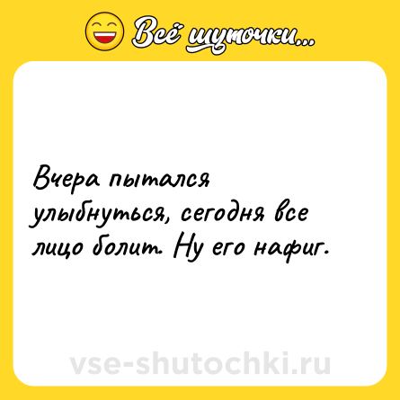 Шутка: Вчера пытался улыбнуться, сегодня все лицо болит. Ну его нафиг.
