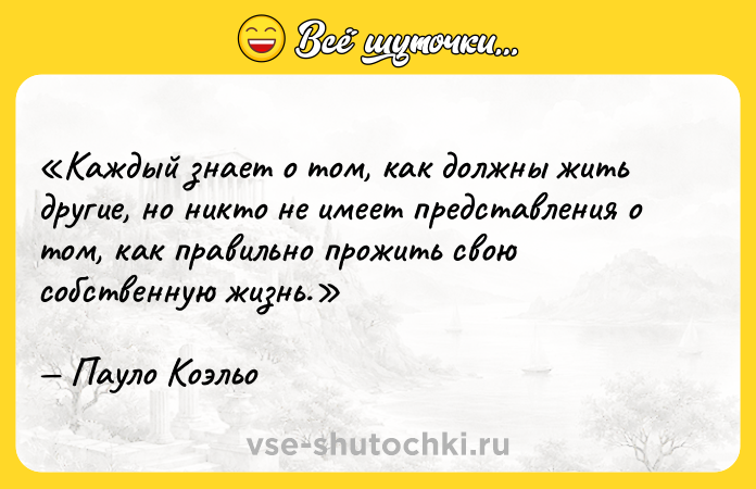 Цитата: Каждый знает о том, как должны жить другие, но никто не имеет представления о том, как правильно прожить свою собственную жизнь.Пауло Коэльо