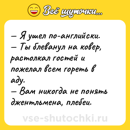 Шутка: — Я ушел по-английски.<br>— Ты блеванул на ковер, растолкал гостей и пожелал всем гореть в аду.<br>— Вам никогда не понять джентльмена, плебеи.