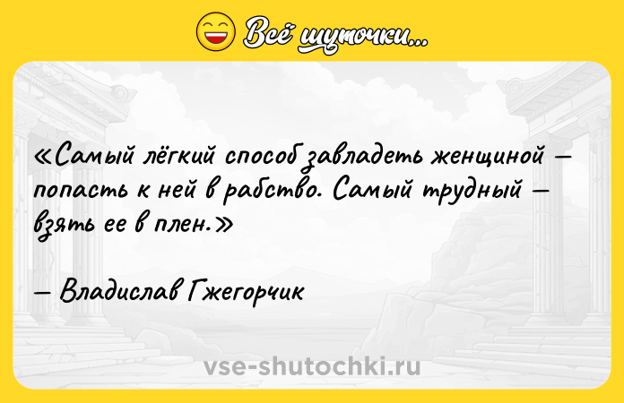 Цитата: Самый лёгкий способ завладеть женщиной попасть к ней в рабство. Самый трудный взять ее в плен.Владислав Гжегорчик