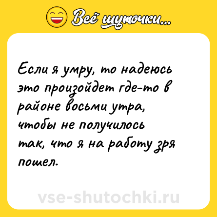 Шутка: Если я умру, то надеюсь это произойдет где-то в районе восьми утра, чтобы не получилось так, что я на работу зря пошел.