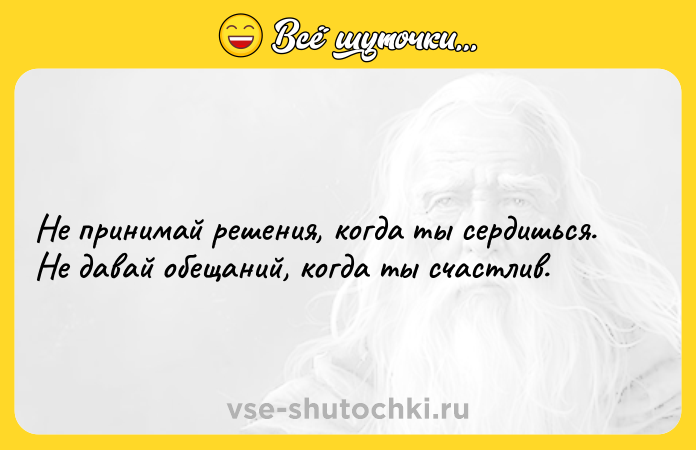 Цитата: Не принимай решения, когда ты сердишься. Не давай обещаний, когда ты счастлив.