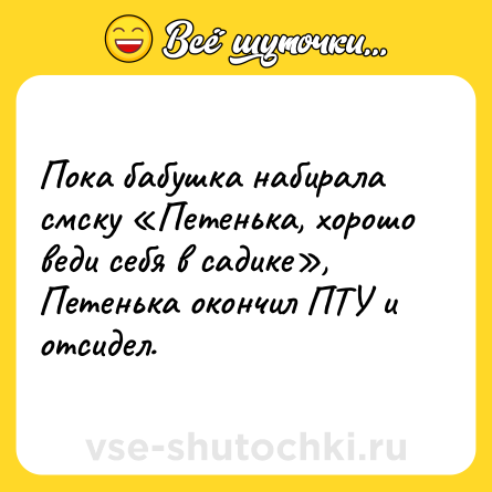 Шутка: Пока бабушка набирала смску «Петенька, хорошо веди себя в садике», Петенька окончил ПТУ и отсидел.