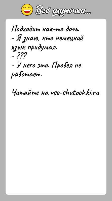 История: Подходит как-то дочь.- Я знаю, кто немецкий язык придумал.- ???- У него это. Пробел не работает.