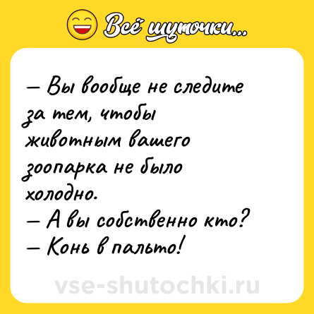 Шутка: — Вы вообще не следите за тем, чтобы <br>животным вашего зоопарка не было холодно. <br>— А вы собственно кто? <br>— Конь в пальто!