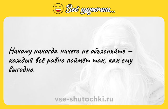 Цитата: Никому никогда ничего не объясняйте каждый всё равно поймёт так, как ему выгодно.