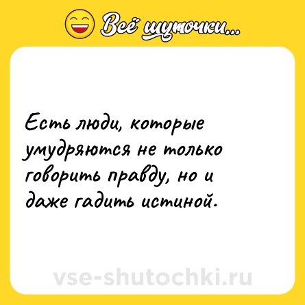 Шутка: Есть люди, которые умудряются не только говорить правду, но и даже гадить истиной.