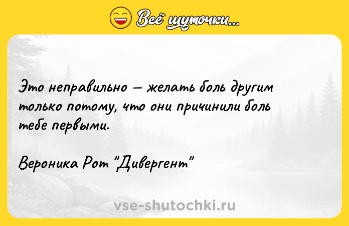 Цитата: Это неправильно желать боль другим только потому, что они причинили боль тебе первыми.Вероника Рот Дивергент