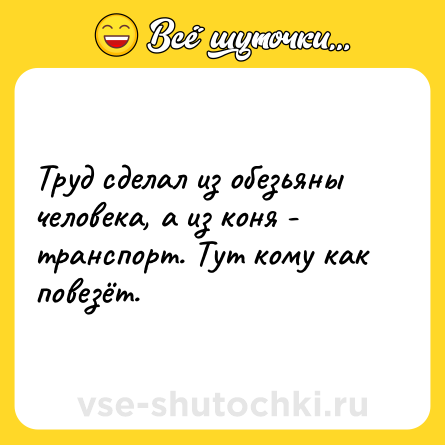 Шутка: Труд сделал из обезьяны человека, а из коня - транспорт. Тут кому как повезёт.