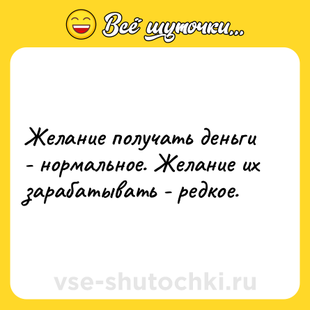 Шутка: Желание получать деньги - нормальное. Желание их зарабатывать - редкое.