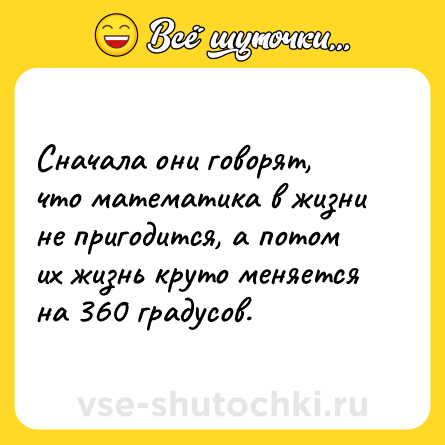 Шутка: Сначала они говорят, что математика в жизни не пригодится, а потом их жизнь круто меняется на 360 градусов.