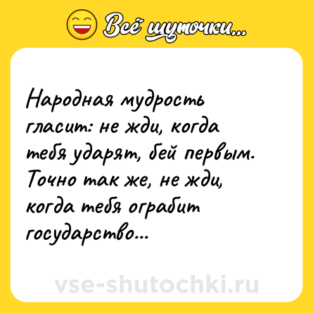 Шутка: Народная мудрость гласит: не жди, когда тебя ударят, бей первым. Точно так же, не жди, когда тебя ограбит государство...