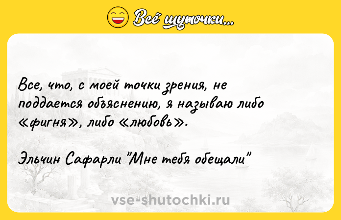 Цитата: Все, что, с моей точки зрения, не поддается объяснению, я называю либо фигня , либо любовь .Эльчин Сафарли Мне тебя обещали